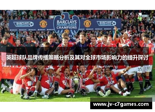 英超球队品牌传播策略分析及其对全球市场影响力的提升探讨