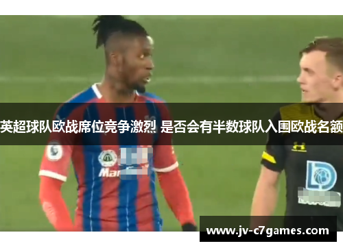 英超球队欧战席位竞争激烈 是否会有半数球队入围欧战名额