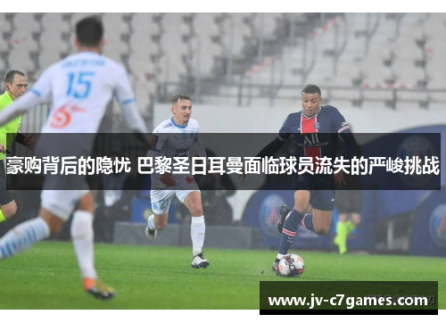 豪购背后的隐忧 巴黎圣日耳曼面临球员流失的严峻挑战