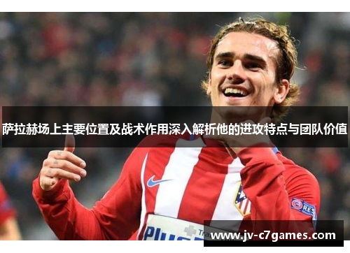 萨拉赫场上主要位置及战术作用深入解析他的进攻特点与团队价值