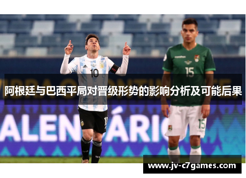 阿根廷与巴西平局对晋级形势的影响分析及可能后果