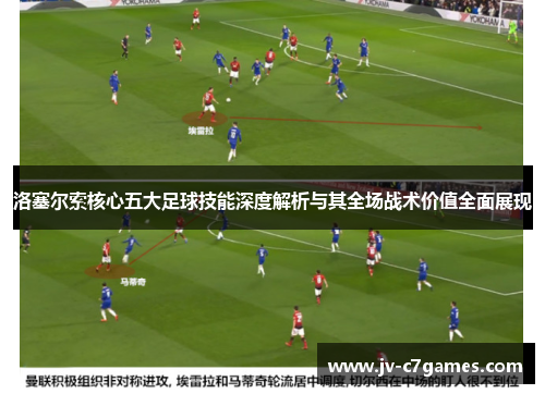 洛塞尔索核心五大足球技能深度解析与其全场战术价值全面展现