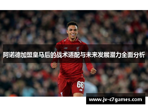 阿诺德加盟皇马后的战术适配与未来发展潜力全面分析