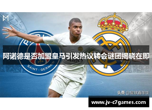 阿诺德是否加盟皇马引发热议转会谜团揭晓在即
