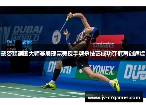 戴资颖德国大师赛展现完美反手劈杀技艺成功夺冠再创辉煌