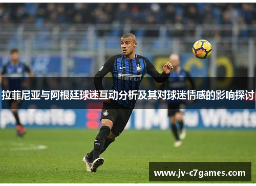 拉菲尼亚与阿根廷球迷互动分析及其对球迷情感的影响探讨