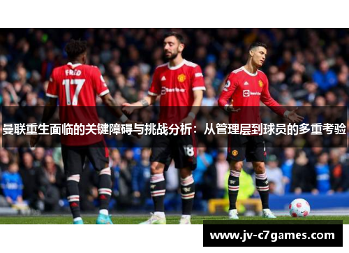 曼联重生面临的关键障碍与挑战分析：从管理层到球员的多重考验