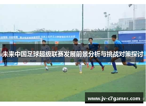未来中国足球超级联赛发展前景分析与挑战对策探讨