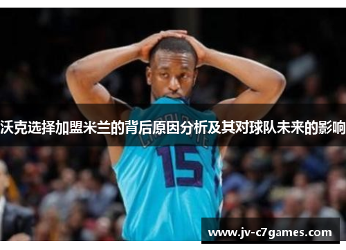 沃克选择加盟米兰的背后原因分析及其对球队未来的影响