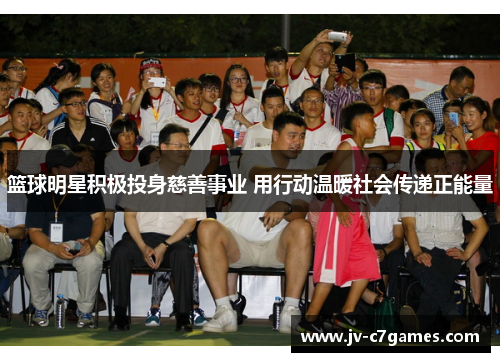 篮球明星积极投身慈善事业 用行动温暖社会传递正能量