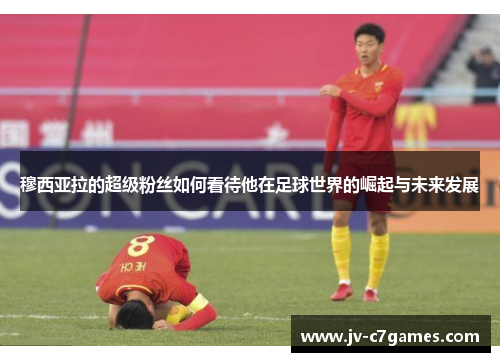 穆西亚拉的超级粉丝如何看待他在足球世界的崛起与未来发展