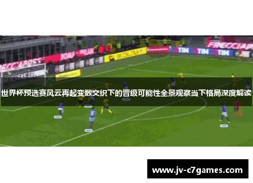 世界杯预选赛风云再起变数交织下的晋级可能性全景观察当下格局深度解读