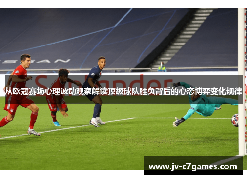 从欧冠赛场心理波动观察解读顶级球队胜负背后的心态博弈变化规律