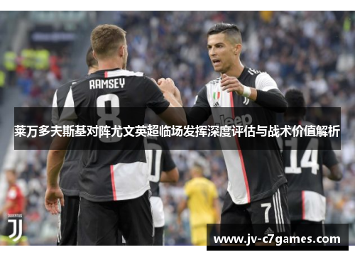 莱万多夫斯基对阵尤文英超临场发挥深度评估与战术价值解析