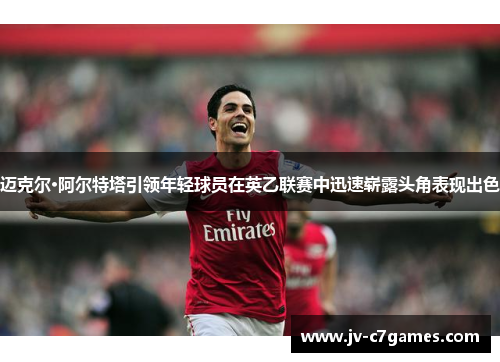 迈克尔·阿尔特塔引领年轻球员在英乙联赛中迅速崭露头角表现出色