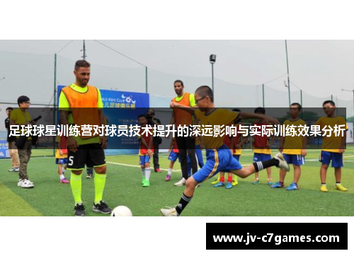 足球球星训练营对球员技术提升的深远影响与实际训练效果分析