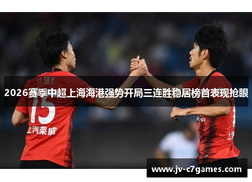 2026赛季中超上海海港强势开局三连胜稳居榜首表现抢眼