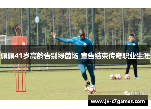 佩佩41岁高龄告别绿茵场 宣告结束传奇职业生涯