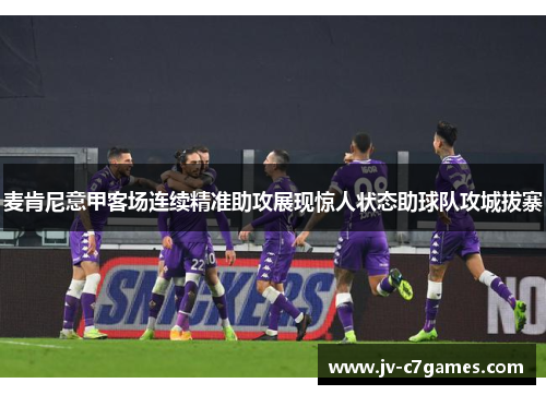 麦肯尼意甲客场连续精准助攻展现惊人状态助球队攻城拔寨